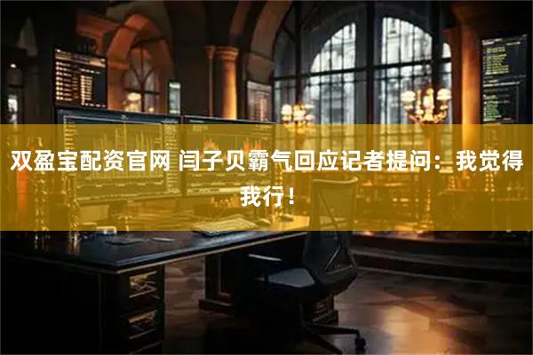 双盈宝配资官网 闫子贝霸气回应记者提问：我觉得我行！