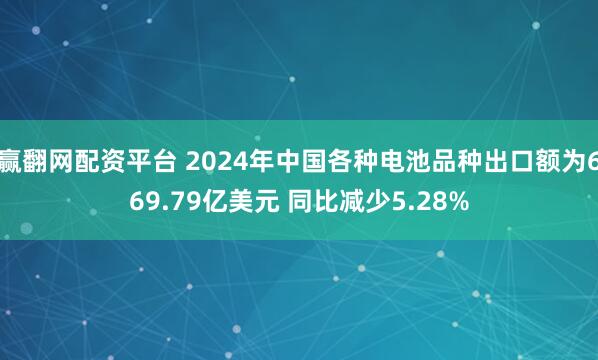 赢翻网配资平台 2024年中国各种电池品种出口额为669.79亿美元 同比减少5.28%