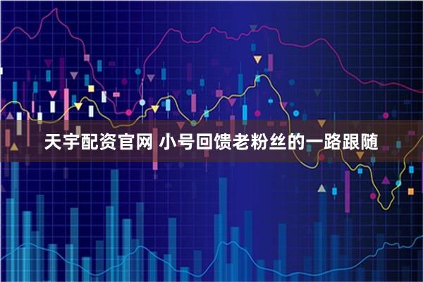 天宇配资官网 小号回馈老粉丝的一路跟随