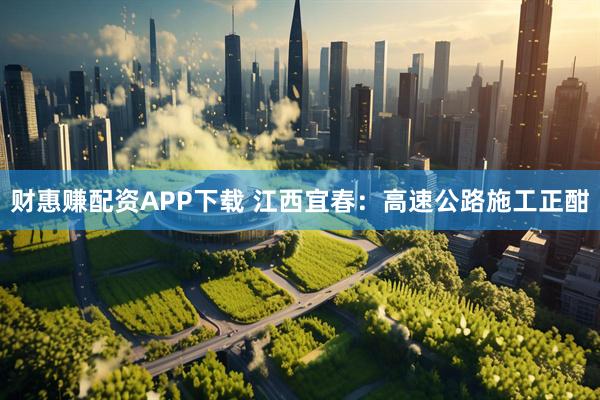财惠赚配资APP下载 江西宜春:高速公路施工正酣