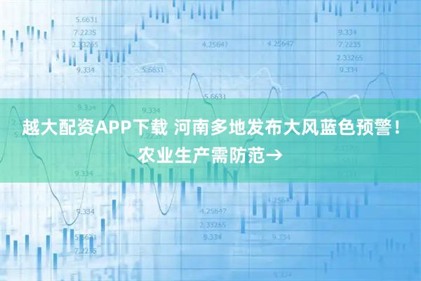 越大配资APP下载 河南多地发布大风蓝色预警!农业生产需防范→