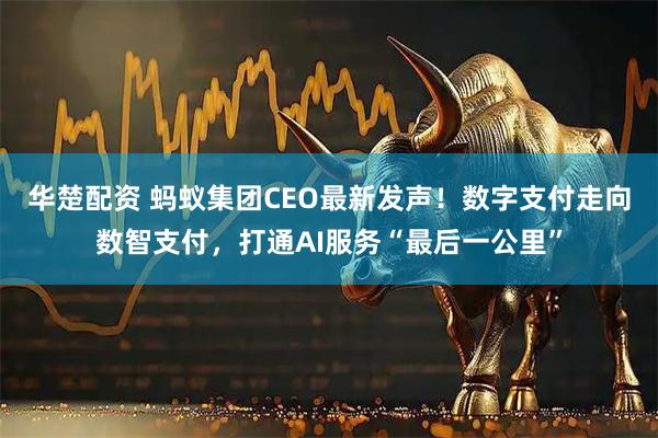 华楚配资 蚂蚁集团CEO最新发声！数字支付走向数智支付，打通AI服务“最后一公里”