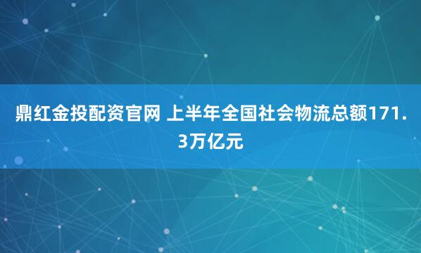 鼎红金投配资官网 上半年全国社会物流总额171.3万亿元