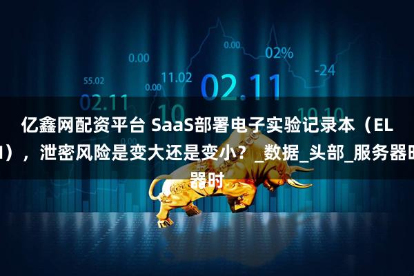 亿鑫网配资平台 SaaS部署电子实验记录本（ELN），泄密风险是变大还是变小？_数据_头部_服务器时
