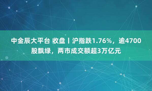 中金辰大平台 收盘丨沪指跌1.76%，逾4700股飘绿，两市成交额超3万亿元
