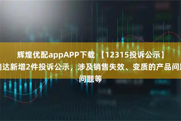 辉煌优配appAPP下载 【12315投诉公示】福瑞达新增2件投诉公示，涉及销售失效、变质的产品问题等