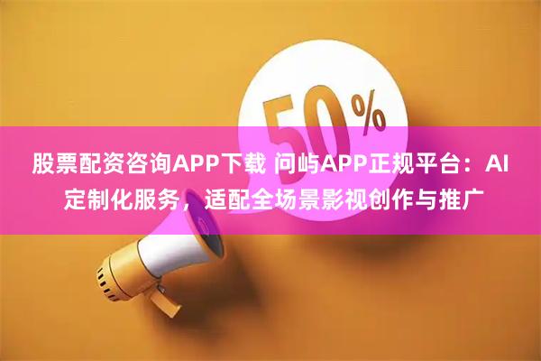 股票配资咨询APP下载 问屿APP正规平台：AI 定制化服务，适配全场景影视创作与推广