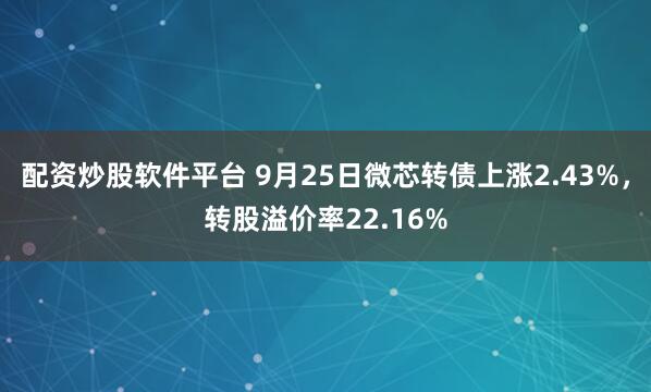 配资炒股软件平台 9月25日微芯转债上涨2.43%,转股溢价率22.16%