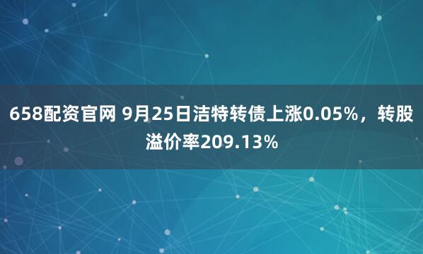 658配资官网 9月25日洁特转债上涨0.05%,转股溢价率209.13%
