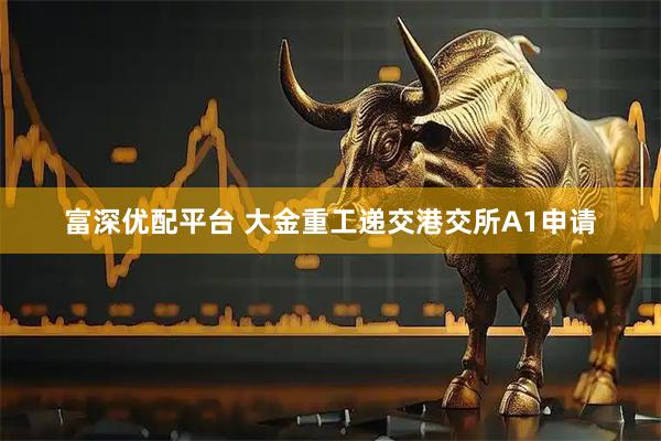 富深优配平台 大金重工递交港交所A1申请