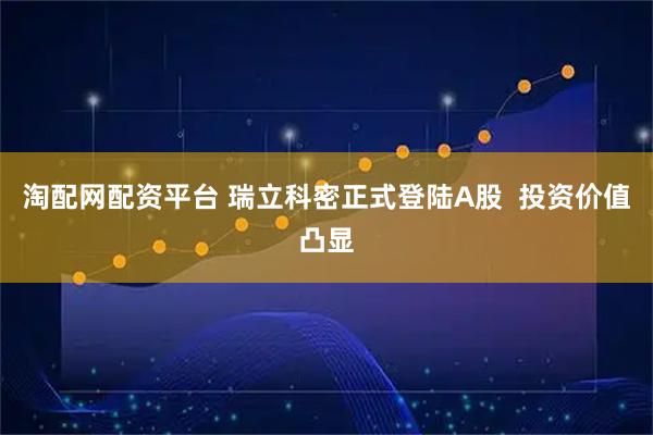 淘配网配资平台 瑞立科密正式登陆A股 投资价值凸显