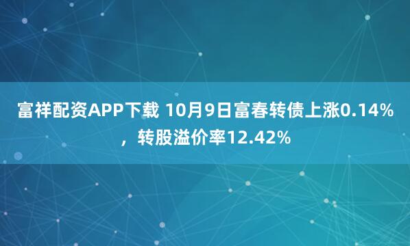 富祥配资APP下载 10月9日富春转债上涨0.14%，转股溢价率12.42%