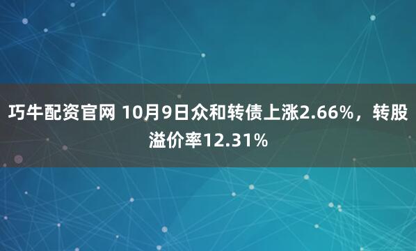 巧牛配资官网 10月9日众和转债上涨2.66%，转股溢价率12.31%