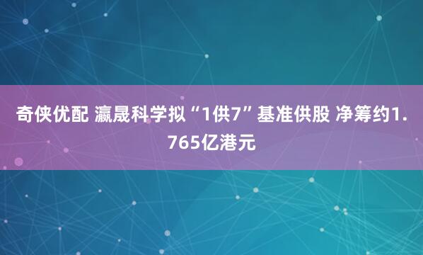奇侠优配 瀛晟科学拟“1供7”基准供股 净筹约1.765亿港元