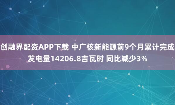 创融界配资APP下载 中广核新能源前9个月累计完成发电量14206.8吉瓦时 同比减少3%