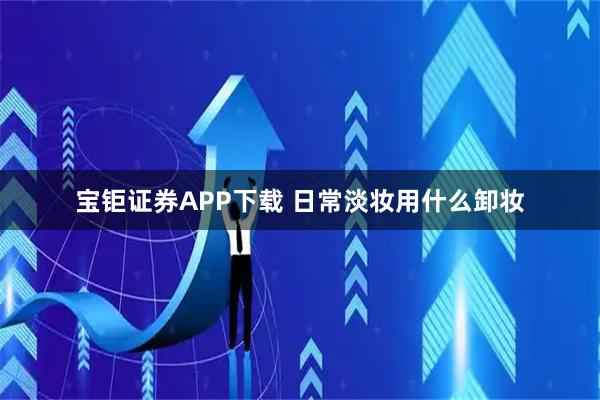 宝钜证券APP下载 日常淡妆用什么卸妆