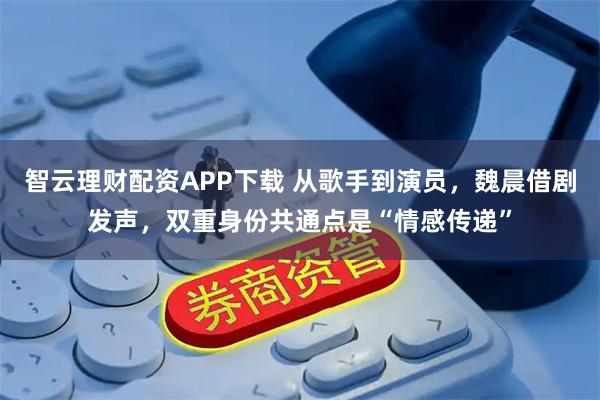 智云理财配资APP下载 从歌手到演员，魏晨借剧发声，双重身份共通点是“情感传递”