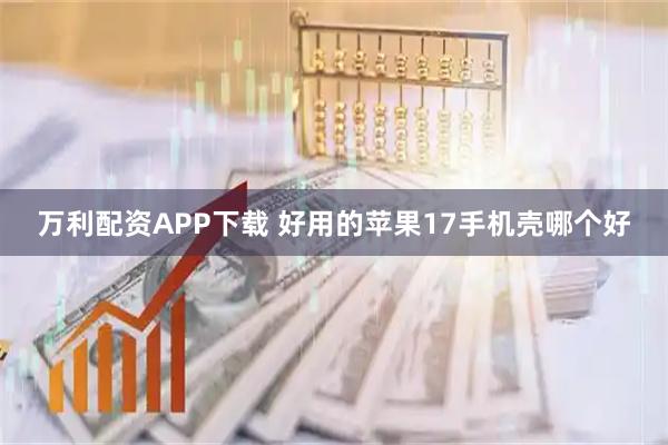 万利配资APP下载 好用的苹果17手机壳哪个好