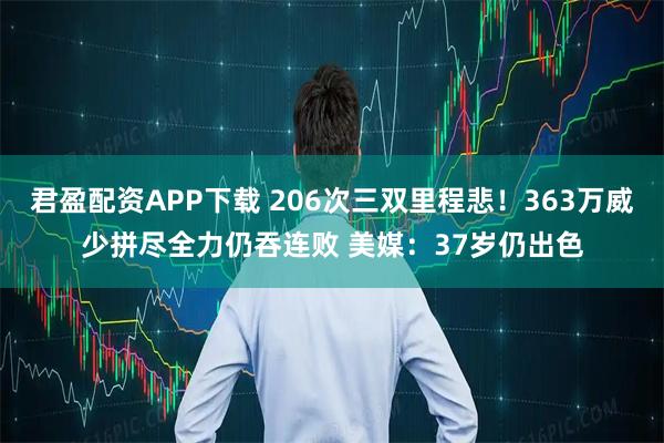 君盈配资APP下载 206次三双里程悲！363万威少拼尽全力仍吞连败 美媒：37岁仍出色