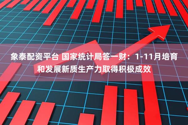 象泰配资平台 国家统计局答一财：1-11月培育和发展新质生产力取得积极成效