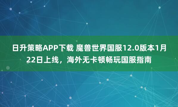 日升策略APP下载 魔兽世界国服12.0版本1月22日上线,海外无卡顿畅玩国服指南