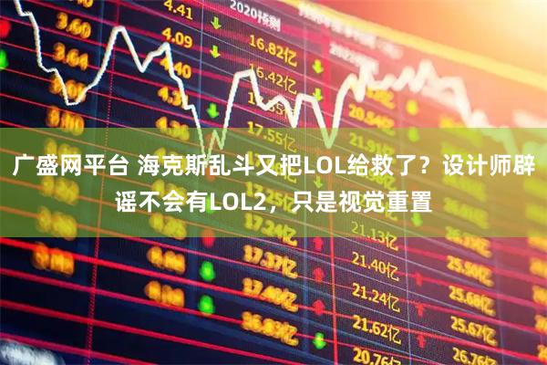 广盛网平台 海克斯乱斗又把LOL给救了？设计师辟谣不会有LOL2，只是视觉重置