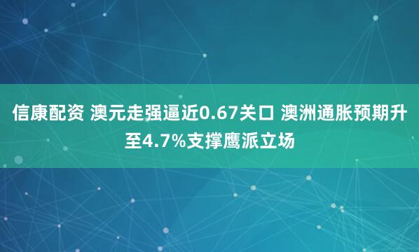 信康配资 澳元走强逼近0.67关口 澳洲通胀预期升至4.7%支撑鹰派立场