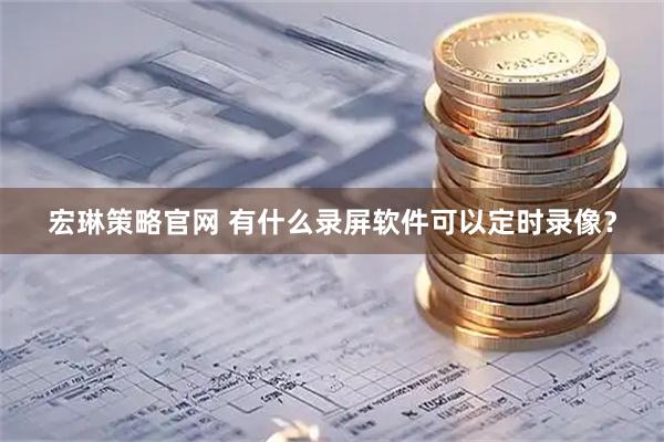 宏琳策略官网 有什么录屏软件可以定时录像？