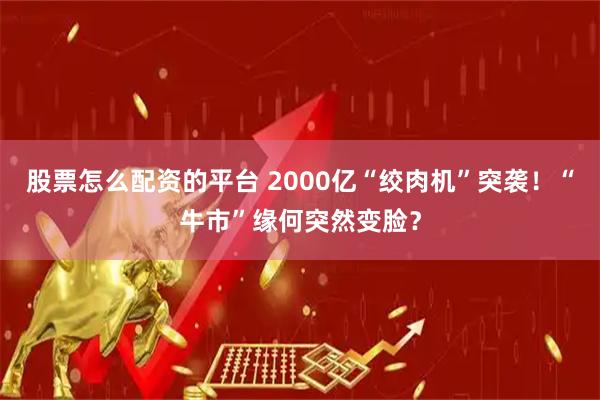 股票怎么配资的平台 2000亿“绞肉机”突袭！“牛市”缘何突然变脸？