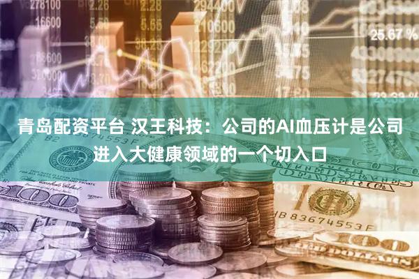 青岛配资平台 汉王科技：公司的AI血压计是公司进入大健康领域的一个切入口