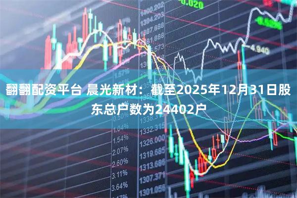 翻翻配资平台 晨光新材：截至2025年12月31日股东总户数为24402户