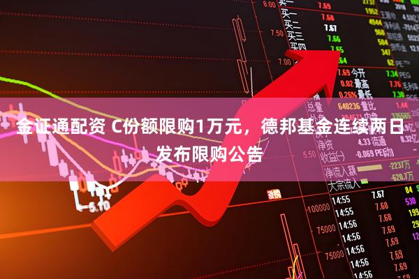 金证通配资 C份额限购1万元，德邦基金连续两日发布限购公告