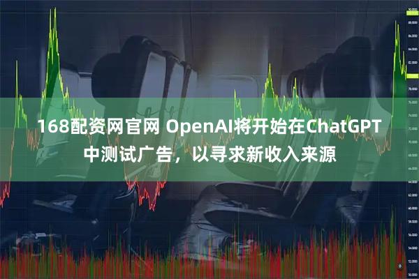 168配资网官网 OpenAI将开始在ChatGPT中测试广告，以寻求新收入来源