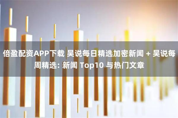 倍盈配资APP下载 吴说每日精选加密新闻 + 吴说每周精选: 新闻 Top10 与热门文章