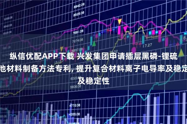 纵信优配APP下载 兴发集团申请插层黑磷-锂硫电池材料制备方法专利, 提升复合材料离子电导率及稳定性