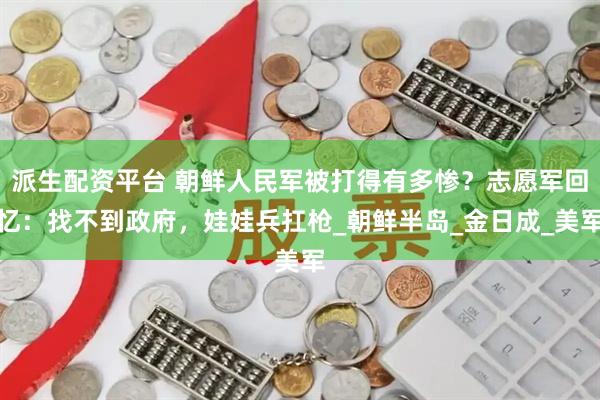 派生配资平台 朝鲜人民军被打得有多惨？志愿军回忆：找不到政府，娃娃兵扛枪_朝鲜半岛_金日成_美军