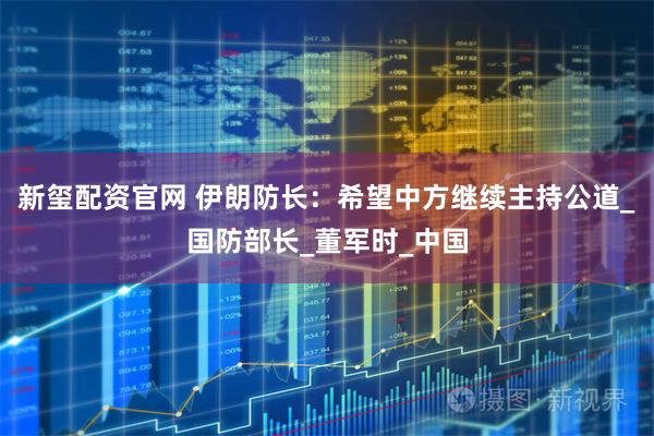 新玺配资官网 伊朗防长：希望中方继续主持公道_国防部长_董军时_中国