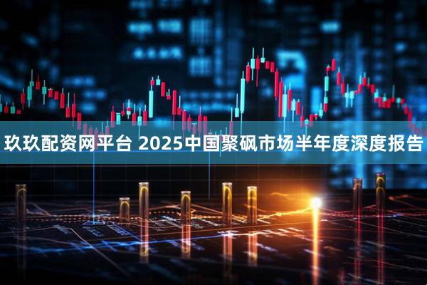 玖玖配资网平台 2025中国聚砜市场半年度深度报告