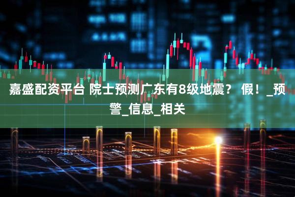 嘉盛配资平台 院士预测广东有8级地震？ 假！_预警_信息_相关