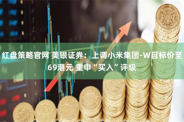 红盘策略官网 美银证券：上调小米集团-W目标价至69港元 重申“买入”评级