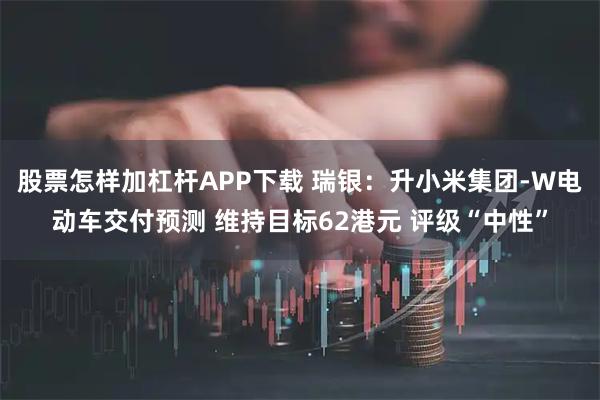 股票怎样加杠杆APP下载 瑞银：升小米集团-W电动车交付预测 维持目标62港元 评级“中性”