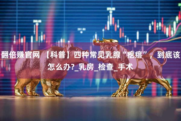 翻倍赚官网 【科普】四种常见乳腺“疙瘩”，到底该怎么办?_乳房_检查_手术