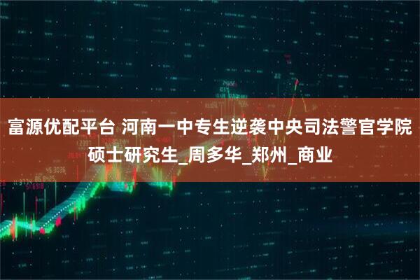 富源优配平台 河南一中专生逆袭中央司法警官学院硕士研究生_周多华_郑州_商业