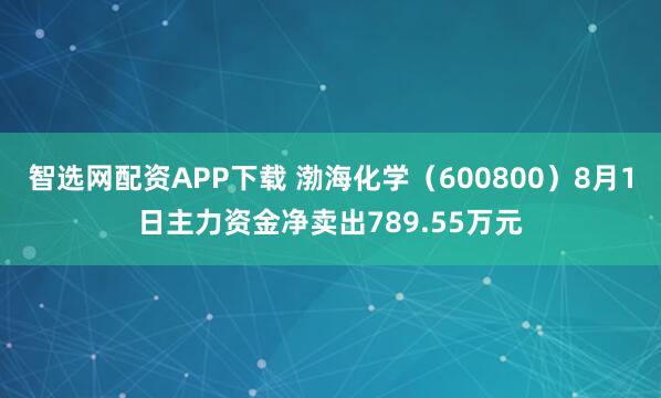 智选网配资APP下载 渤海化学（600800）8月1日主力资金净卖出789.55万元