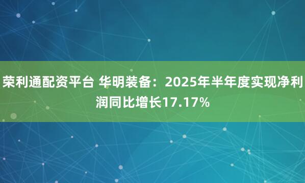 荣利通配资平台 华明装备：2025年半年度实现净利润同比增长17.17%