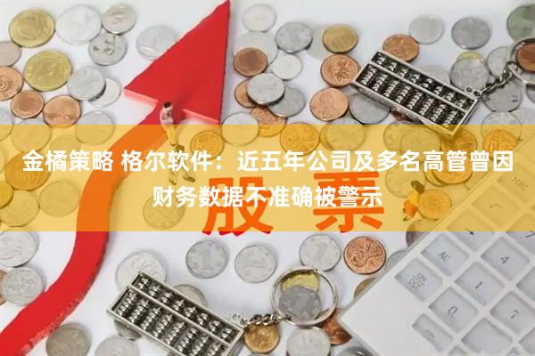 金橘策略 格尔软件：近五年公司及多名高管曾因财务数据不准确被警示