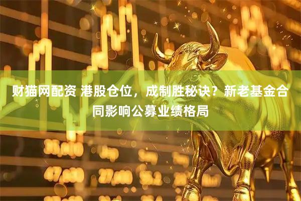 财猫网配资 港股仓位，成制胜秘诀？新老基金合同影响公募业绩格局