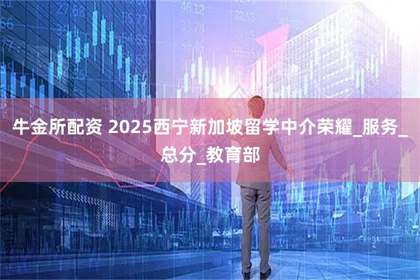 牛金所配资 2025西宁新加坡留学中介荣耀_服务_总分_教育部