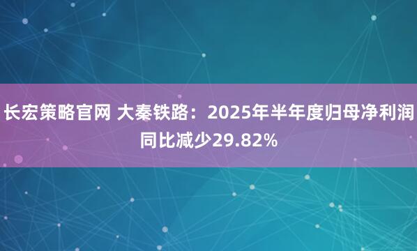 长宏策略官网 大秦铁路：2025年半年度归母净利润同比减少29.82%
