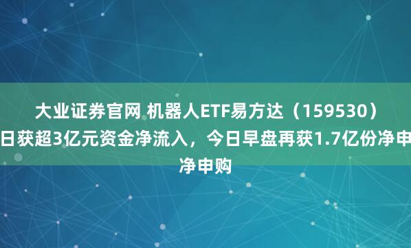 大业证券官网 机器人ETF易方达（159530）昨日获超3亿元资金净流入，今日早盘再获1.7亿份净申购